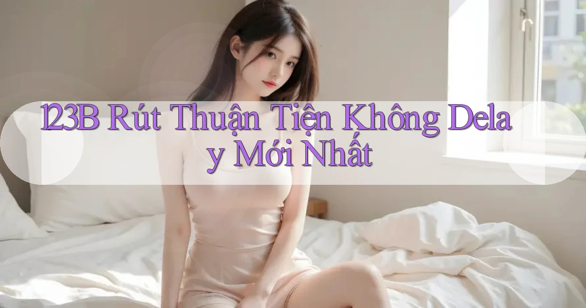 123b rút thuận tiện không delay mới nhất