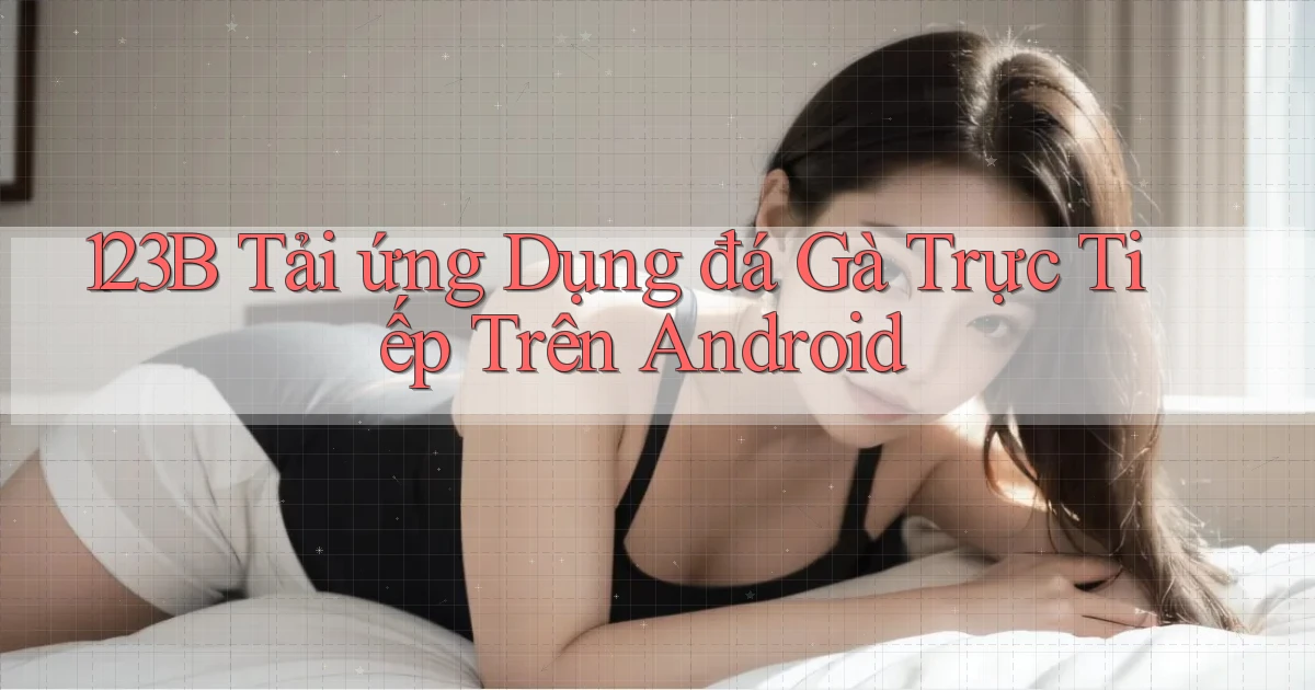 123b  tải ứng dụng đá gà trực tiếp trên android