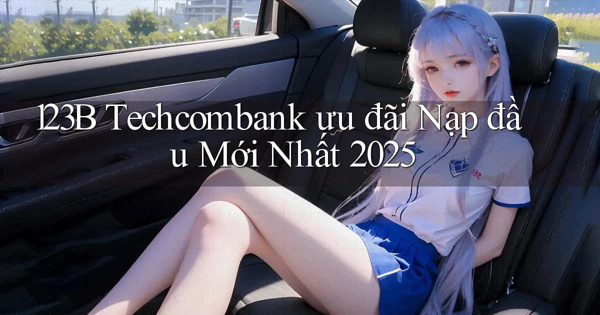 123b techcombank ưu đãi nạp đầu mới nhất 2025
