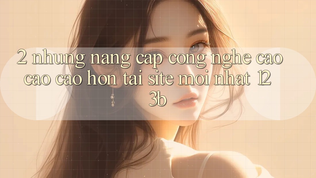 2. Những Nâng Cấp Công Nghệ Cao cao cao hơn Tại Site Mới Nhất 123b 2. Những Nâng Cấp Công Nghệ Cao cao cao hơn Tại Site Mới Nhất 123b