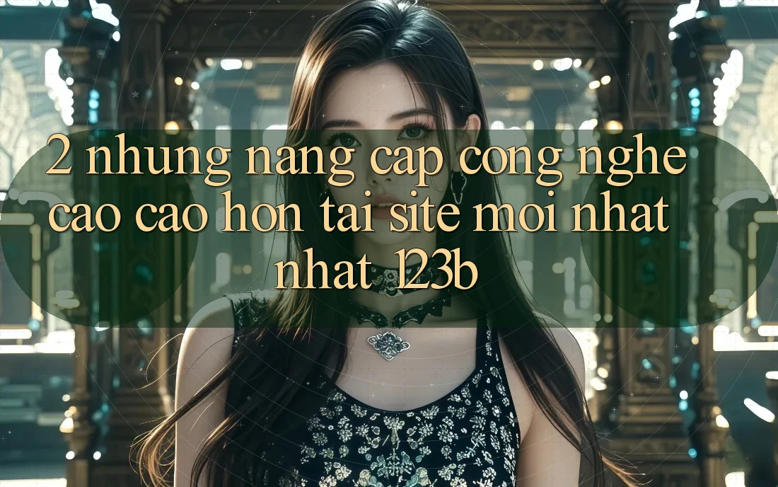 2. Những Nâng Cấp Công Nghệ Cao cao hơn Tại Site Mới nhất Nhất 123b
