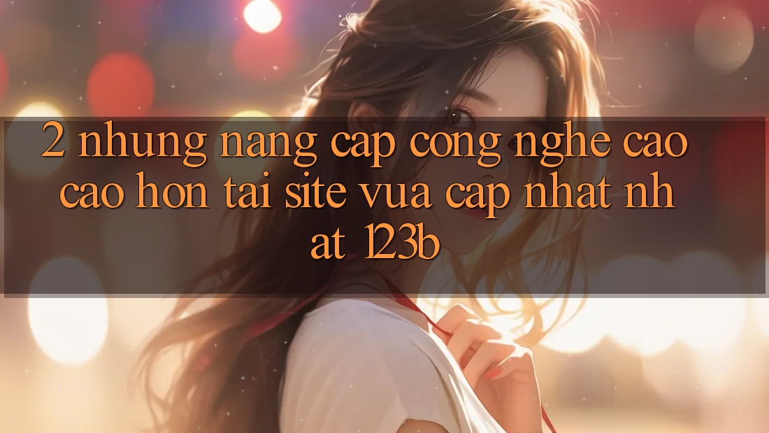 2. Những Nâng Cấp Công Nghệ Cao cao hơn Tại Site Vừa cập nhật Nhất 123b