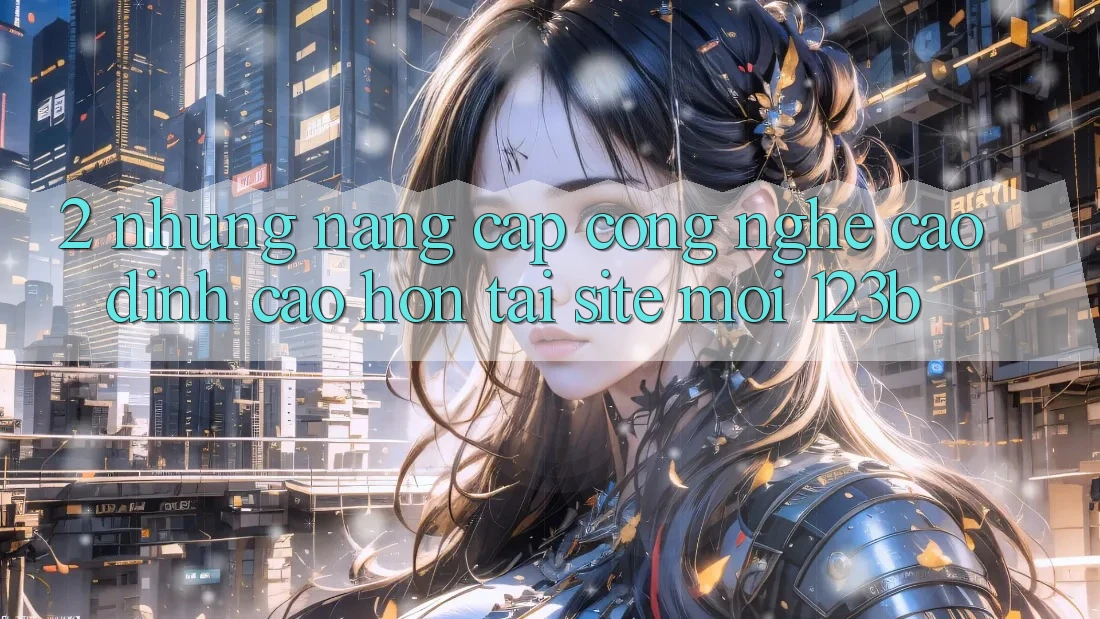 2. Những Nâng Cấp Công Nghệ Cao đỉnh cao hơn Tại Site Mới 123b