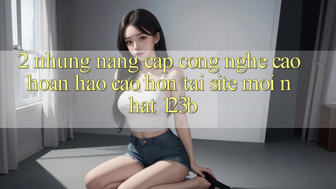 2. Những Nâng Cấp Công Nghệ Cao hoàn hảo cao hơn Tại Site Mới Nhất 123b