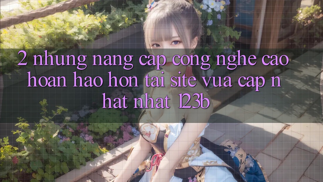 2. Những Nâng Cấp Công Nghệ Cao hoàn hảo hơn Tại Site Vừa cập nhật Nhất 123b