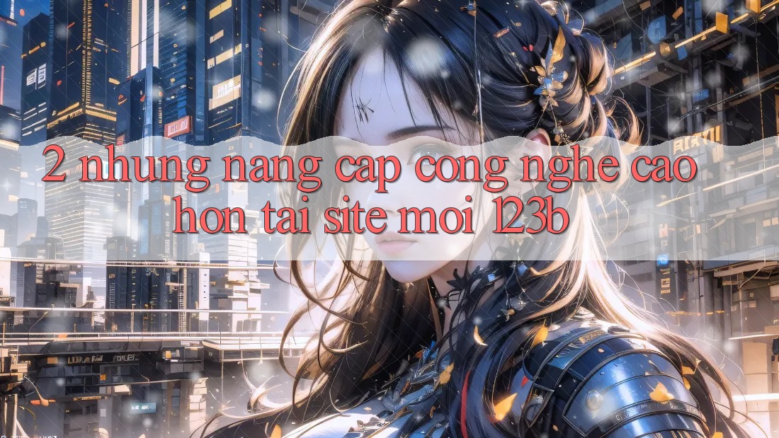 2. Những Nâng Cấp Công Nghệ Cao hơn Tại Site Mới 123b