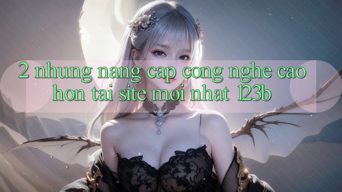 2. Những Nâng Cấp Công Nghệ Cao hơn Tại Site Mới Nhất 123b