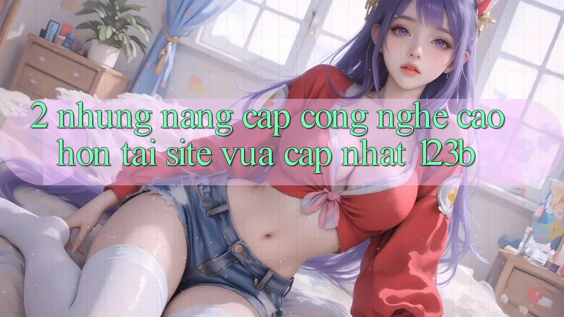 2. Những Nâng Cấp Công Nghệ Cao hơn Tại Site Vừa cập nhật 123b