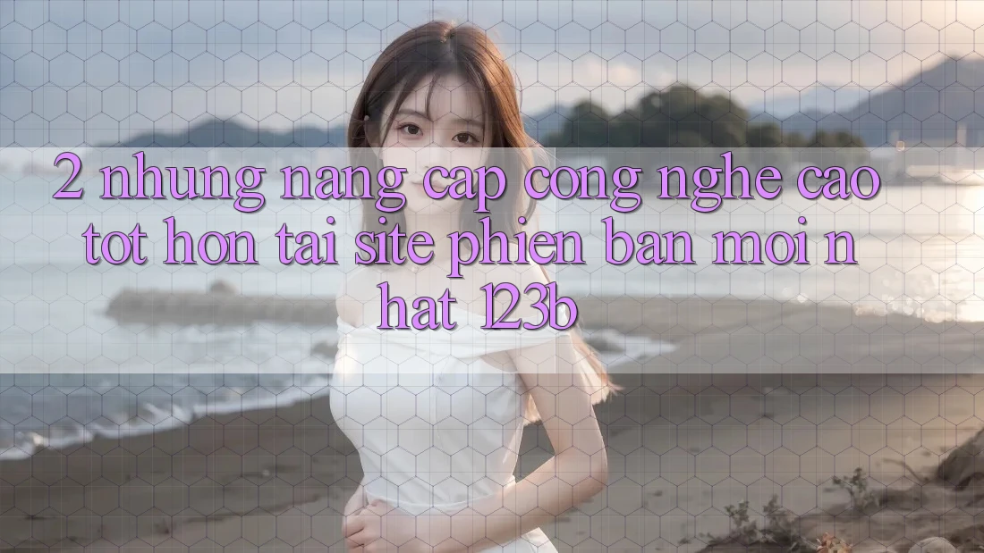 2. Những Nâng Cấp Công Nghệ Cao tốt hơn Tại Site Phiên bản mới Nhất 123b