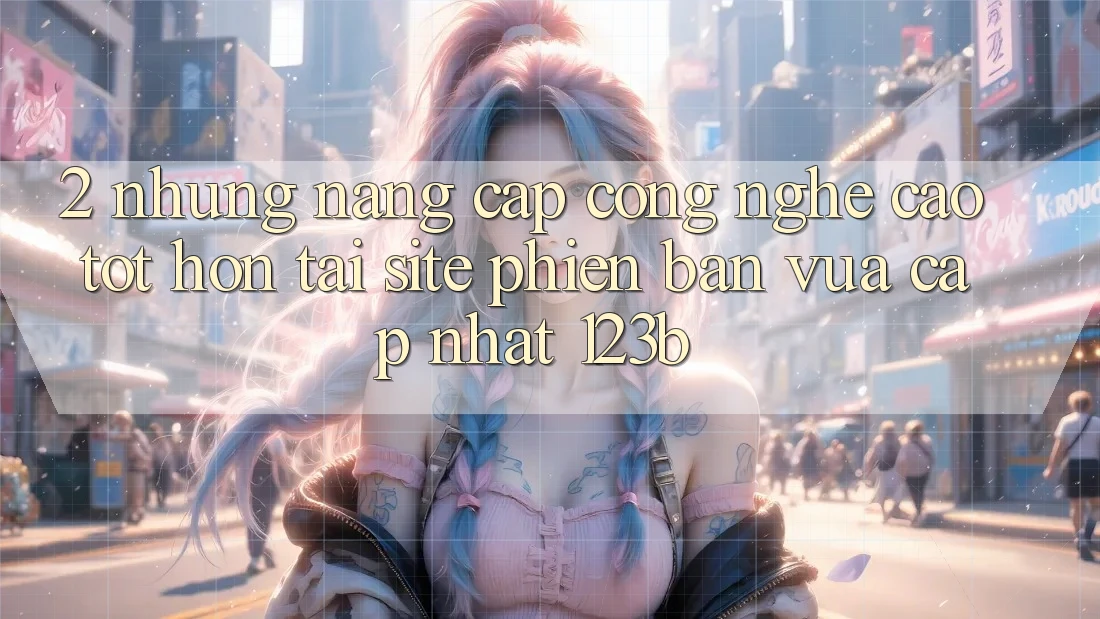 2. Những Nâng Cấp Công Nghệ Cao tốt hơn Tại Site Phiên bản vừa cập nhật 123b