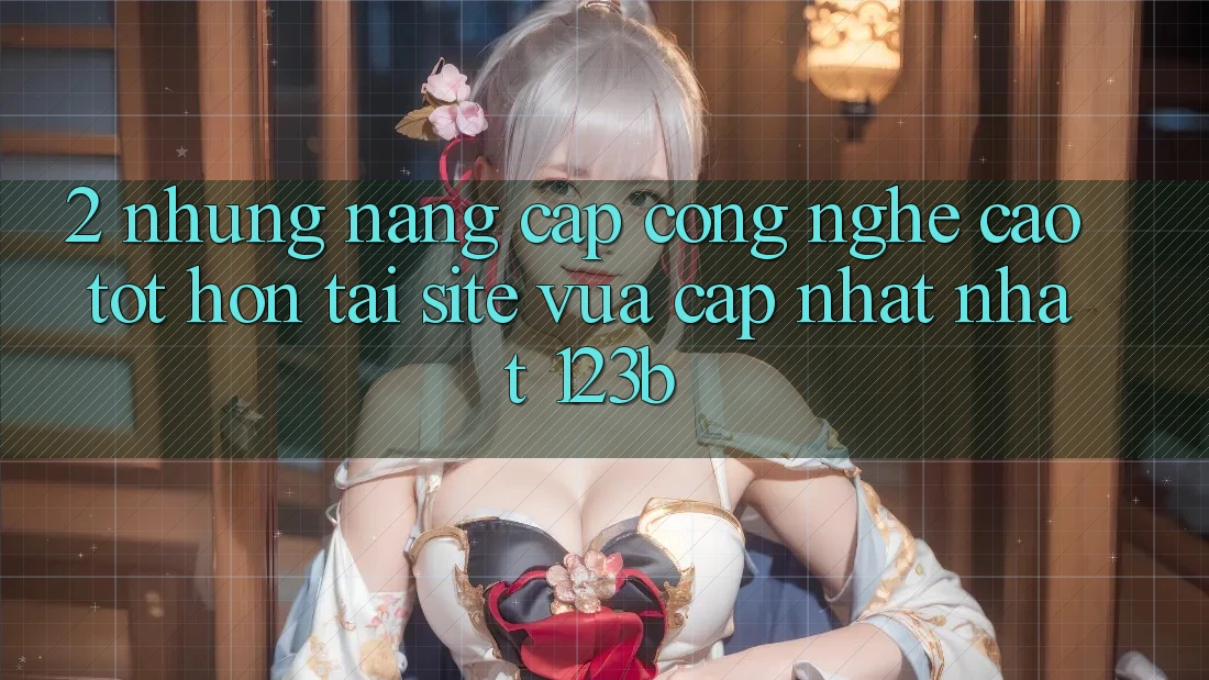 2. Những Nâng Cấp Công Nghệ Cao tốt hơn Tại Site Vừa cập nhật Nhất 123b