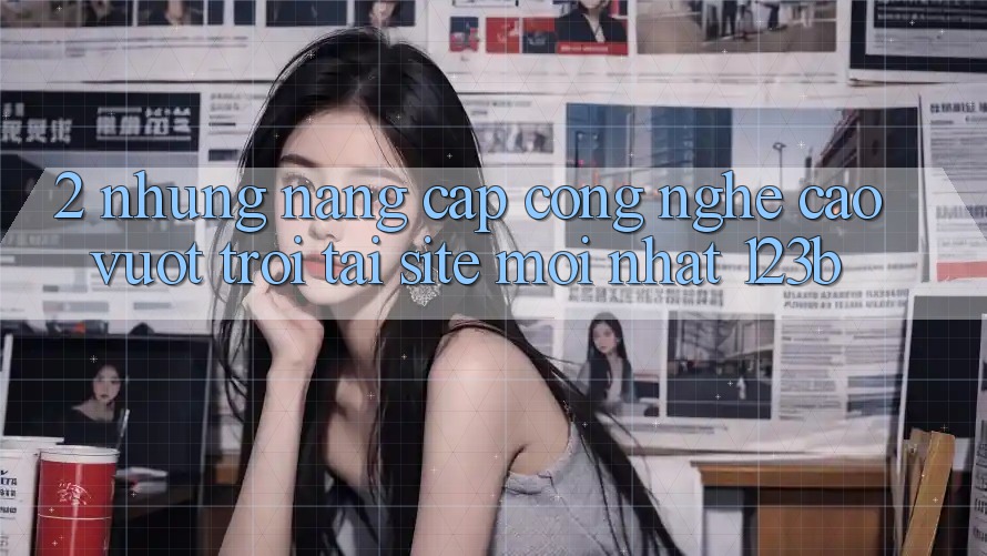 2. Những Nâng Cấp Công Nghệ Cao vượt trội Tại Site Mới Nhất 123b