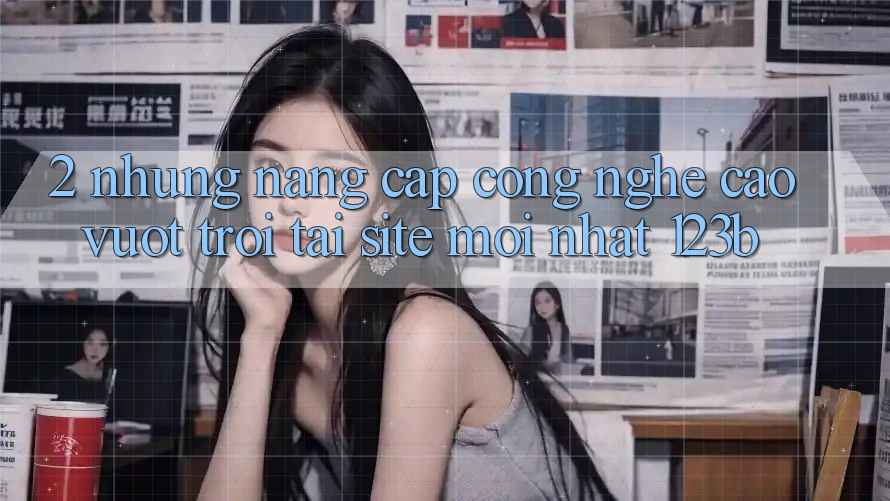 2. Những Nâng Cấp Công Nghệ Cao vượt trội Tại Site Mới Nhất 123b