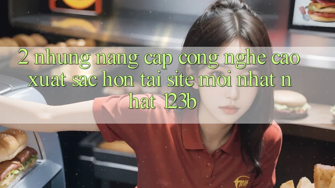 2. Những Nâng Cấp Công Nghệ Cao xuất sắc hơn Tại Site Mới nhất Nhất 123b