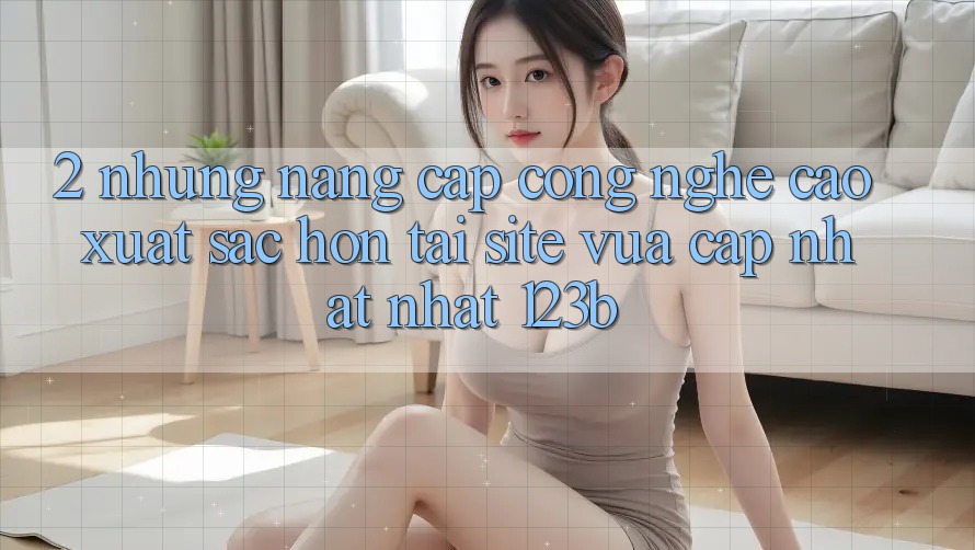 2. Những Nâng Cấp Công Nghệ Cao xuất sắc hơn Tại Site Vừa cập nhật Nhất 123b