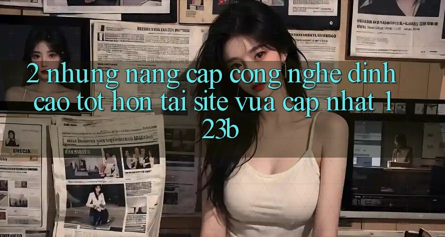 2. Những Nâng Cấp Công Nghệ Đỉnh cao tốt hơn Tại Site Vừa cập nhật 123b
