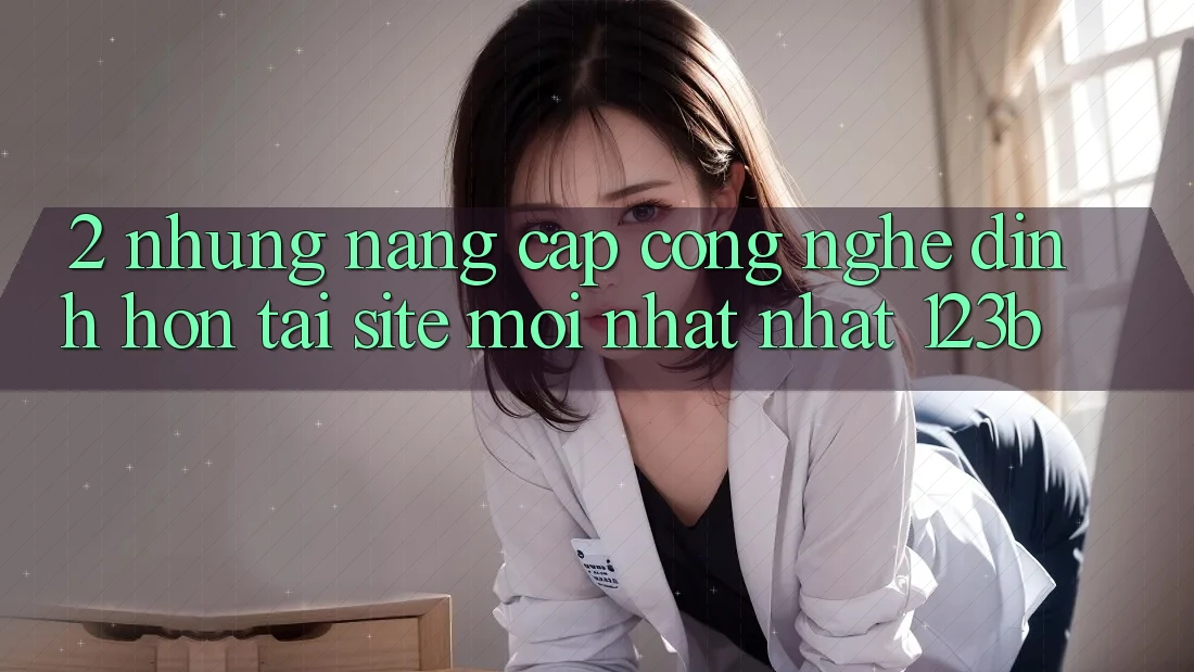 2. Những Nâng Cấp Công Nghệ Đỉnh hơn Tại Site Mới nhất Nhất 123b