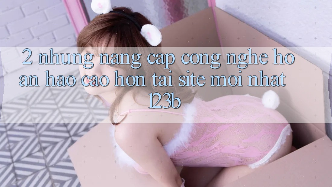 2. Những Nâng Cấp Công Nghệ Hoàn hảo cao hơn Tại Site Mới Nhất 123b