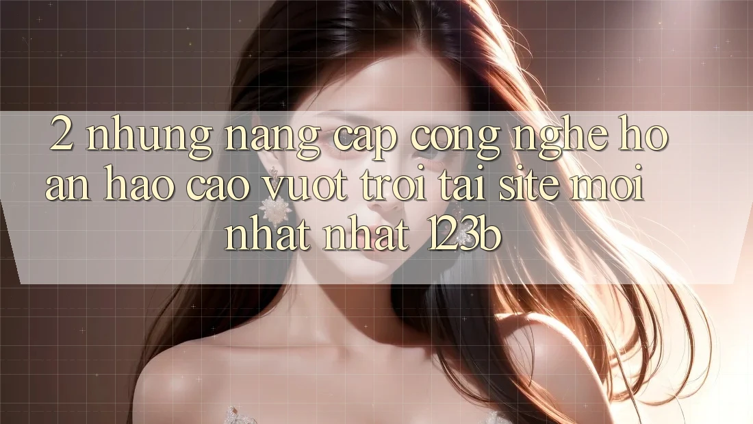 2. Những Nâng Cấp Công Nghệ Hoàn hảo cao vượt trội Tại Site Mới nhất Nhất 123b 2. Những Nâng Cấp Công Nghệ Hoàn hảo cao vượt trội Tại Site Mới nhất Nhất 123b