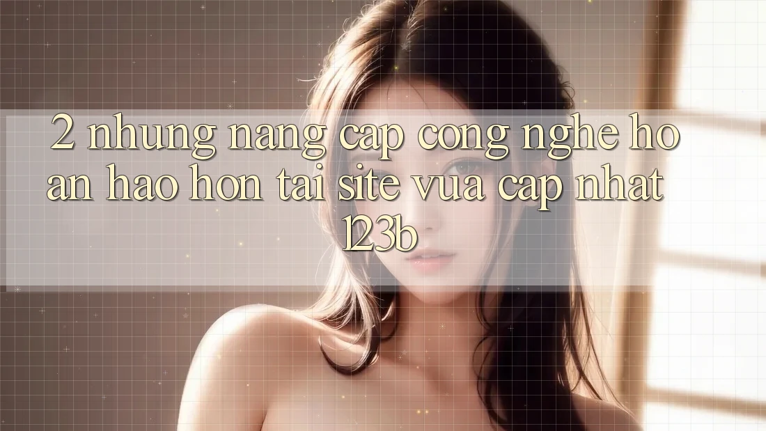 2. Những Nâng Cấp Công Nghệ Hoàn hảo hơn Tại Site Vừa cập nhật 123b