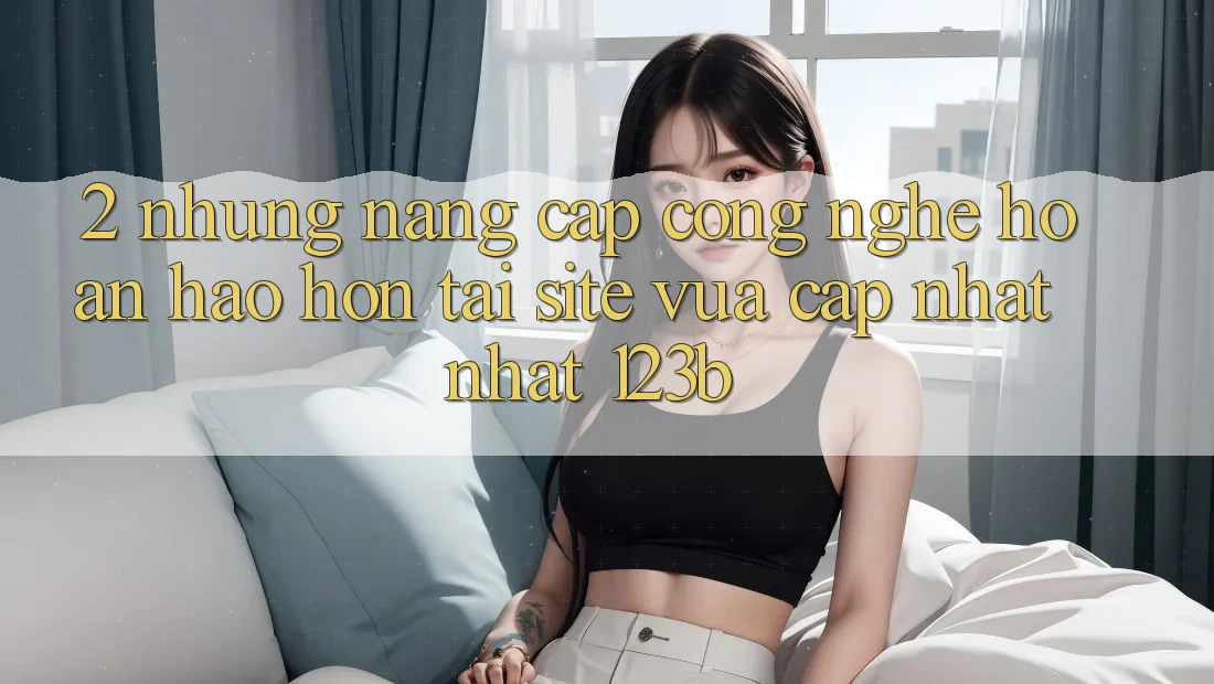 2. Những Nâng Cấp Công Nghệ Hoàn hảo hơn Tại Site Vừa cập nhật Nhất 123b