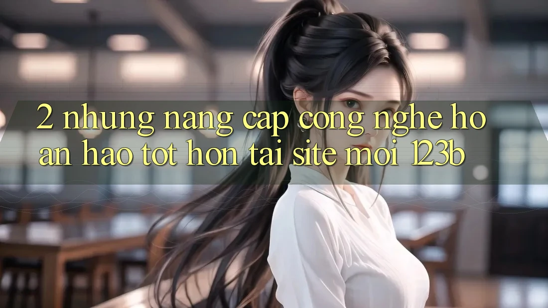 2. Những Nâng Cấp Công Nghệ Hoàn hảo tốt hơn Tại Site Mới 123b