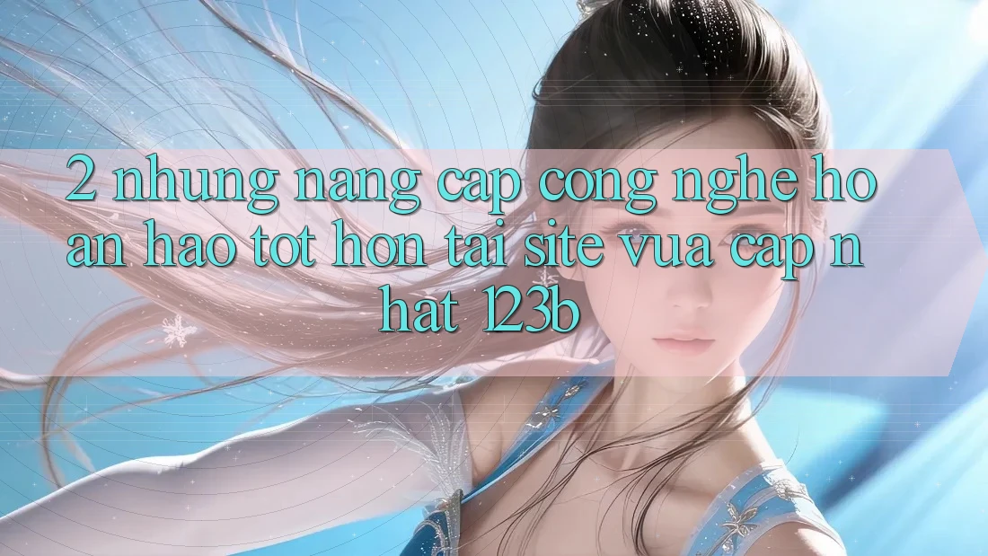 2. Những Nâng Cấp Công Nghệ Hoàn hảo tốt hơn Tại Site Vừa cập nhật 123b 2. Những Nâng Cấp Công Nghệ Hoàn hảo tốt hơn Tại Site Vừa cập nhật 123b