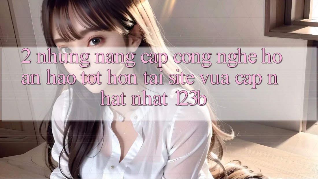 2. Những Nâng Cấp Công Nghệ Hoàn hảo tốt hơn Tại Site Vừa cập nhật Nhất 123b