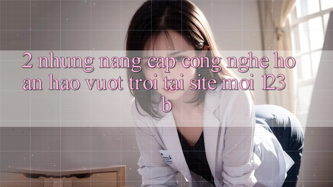 2. Những Nâng Cấp Công Nghệ Hoàn hảo vượt trội Tại Site Mới 123b