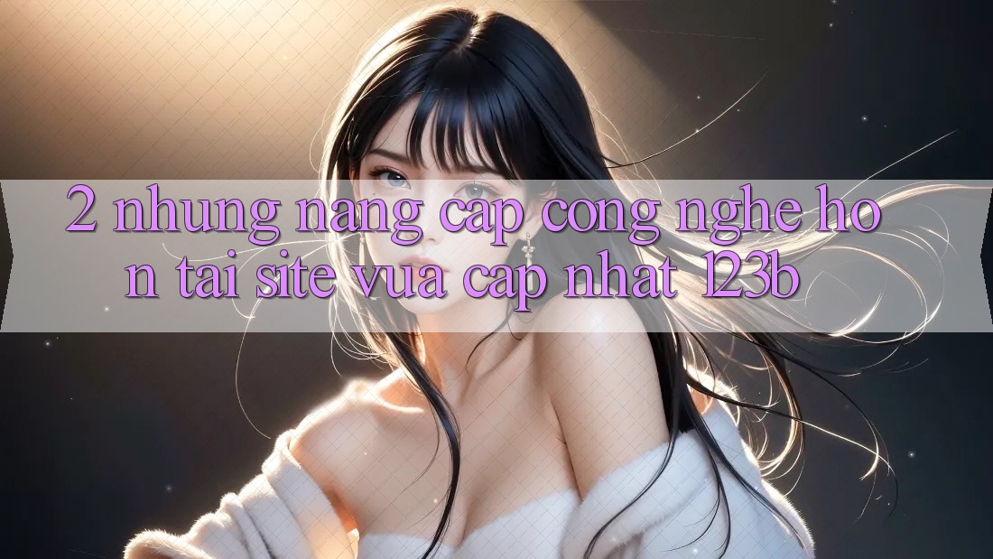 2. Những Nâng Cấp Công Nghệ Hơn Tại Site Vừa cập nhật 123b