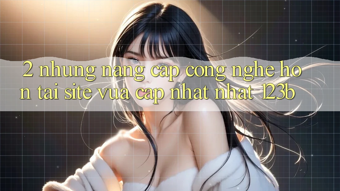 2. Những Nâng Cấp Công Nghệ Hơn Tại Site Vừa cập nhật Nhất 123b