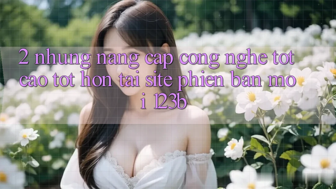 2. Những Nâng Cấp Công Nghệ Tốt cao tốt hơn Tại Site Phiên bản mới 123b
