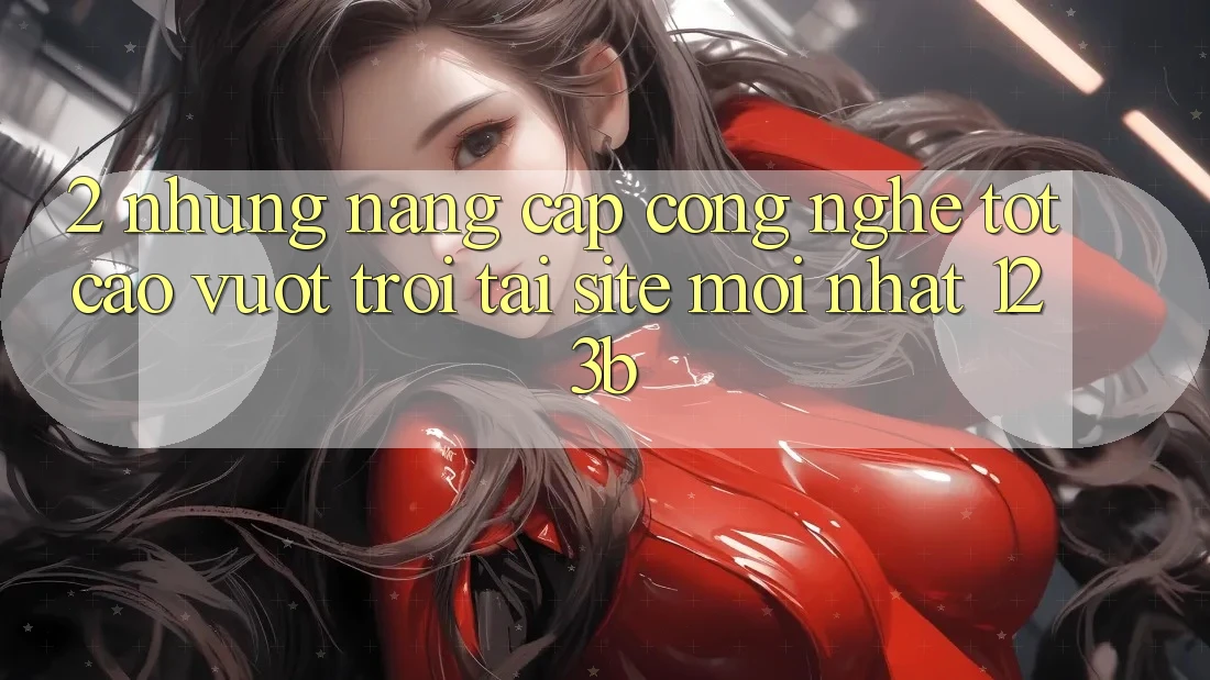 2. Những Nâng Cấp Công Nghệ Tốt cao vượt trội Tại Site Mới Nhất 123b