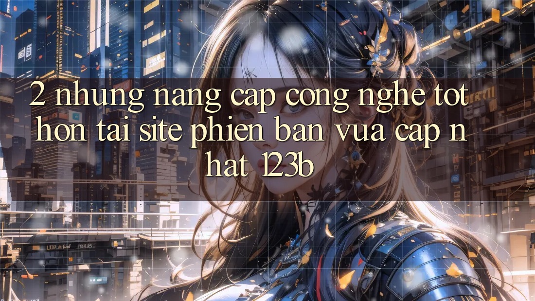 2. Những Nâng Cấp Công Nghệ Tốt hơn Tại Site Phiên bản vừa cập nhật 123b