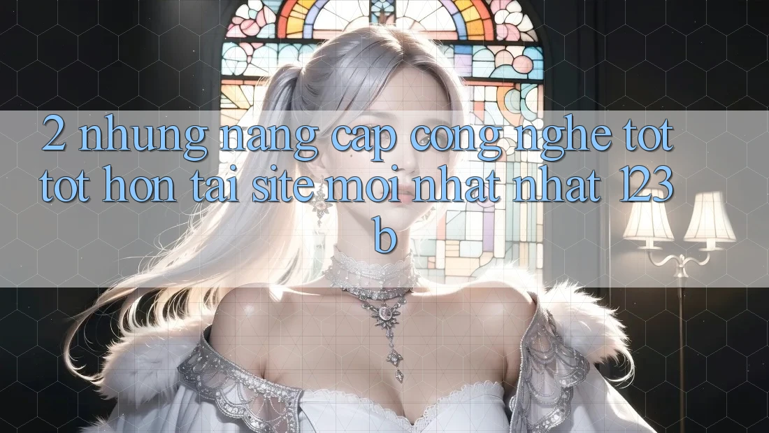 2. Những Nâng Cấp Công Nghệ Tốt tốt hơn Tại Site Mới nhất Nhất 123b