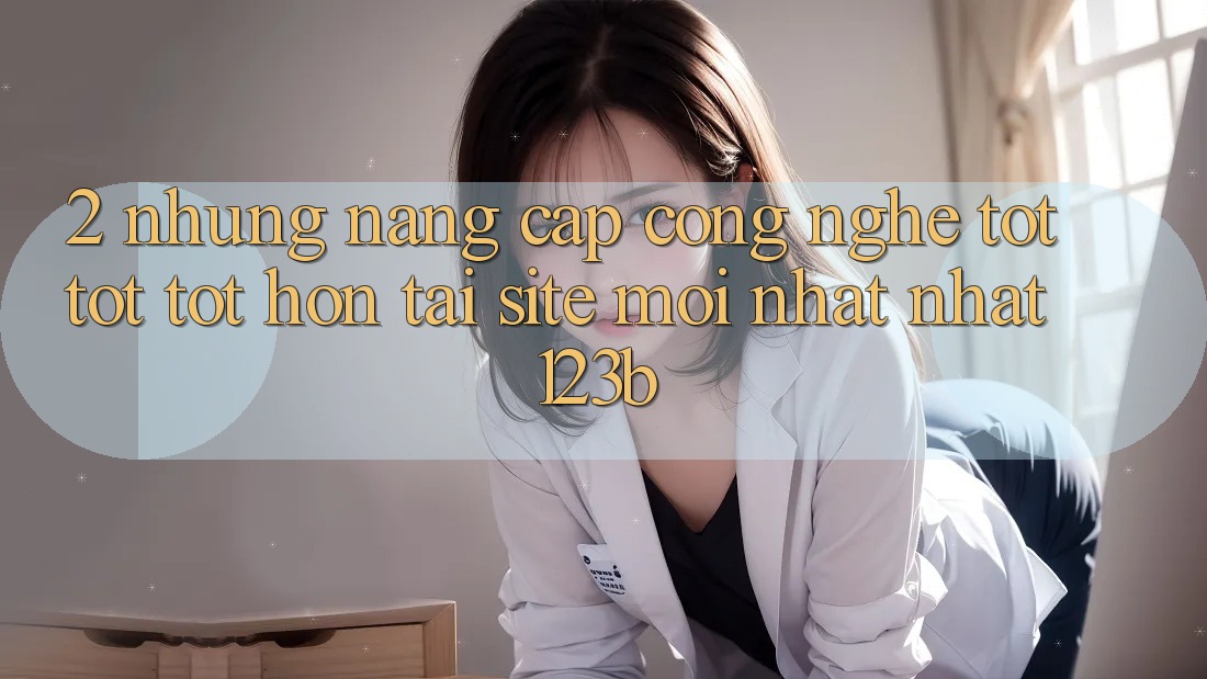 2. Những Nâng Cấp Công Nghệ Tốt tốt tốt hơn Tại Site Mới nhất Nhất 123b
