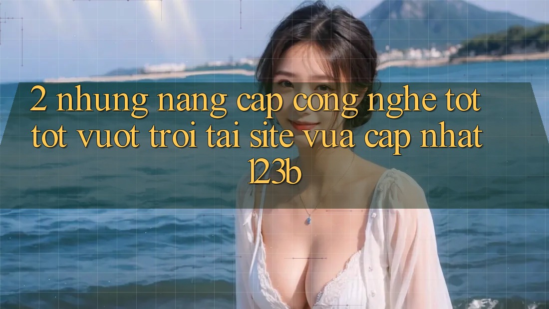 2. Những Nâng Cấp Công Nghệ Tốt tốt vượt trội Tại Site Vừa cập nhật 123b