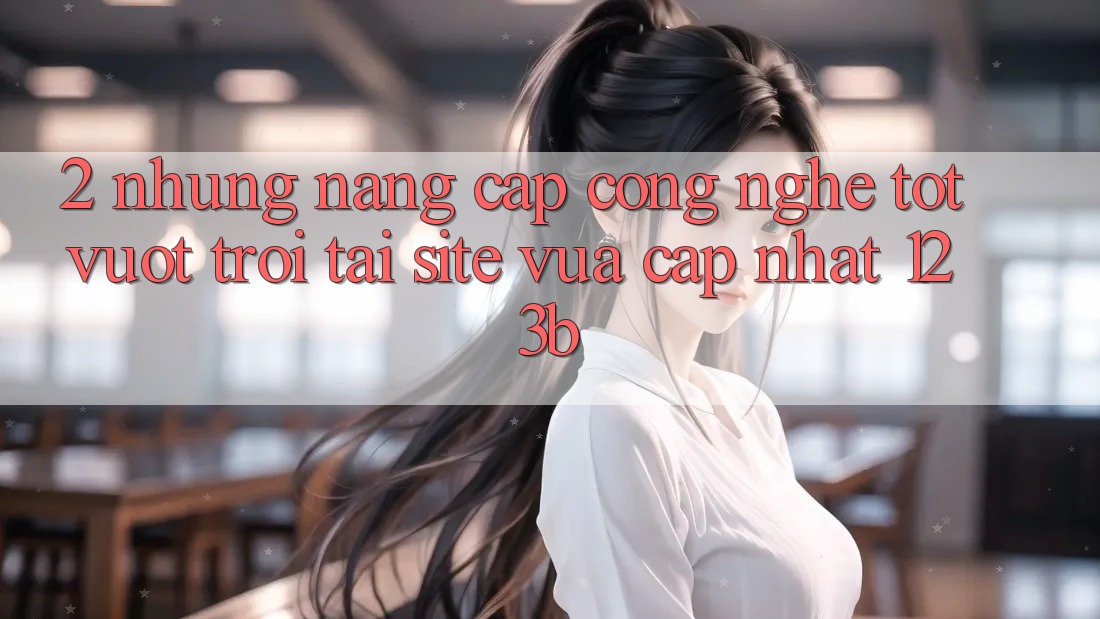 2. Những Nâng Cấp Công Nghệ Tốt vượt trội Tại Site Vừa cập nhật 123b