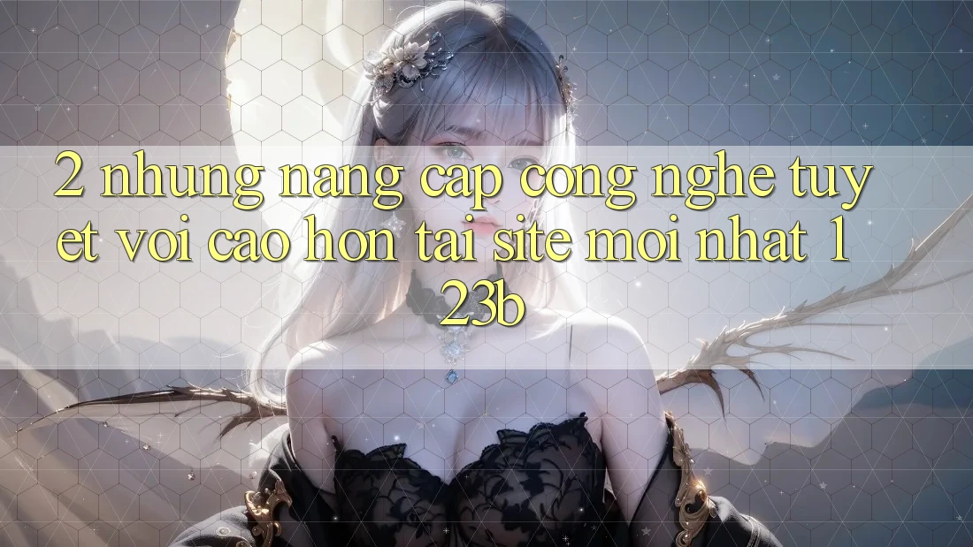2. Những Nâng Cấp Công Nghệ Tuyệt vời cao hơn Tại Site Mới Nhất 123b