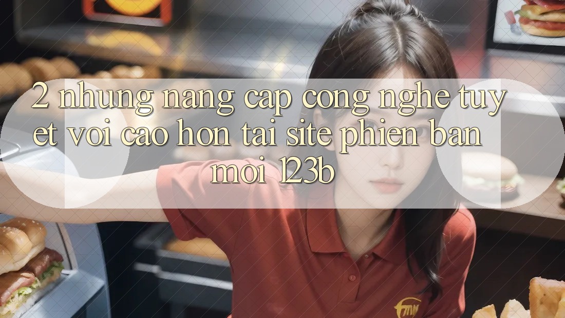 2. Những Nâng Cấp Công Nghệ Tuyệt vời cao hơn Tại Site Phiên bản mới 123b