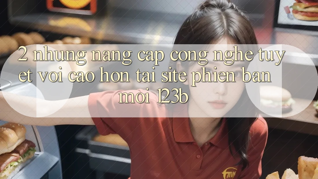 2. Những Nâng Cấp Công Nghệ Tuyệt vời cao hơn Tại Site Phiên bản mới 123b