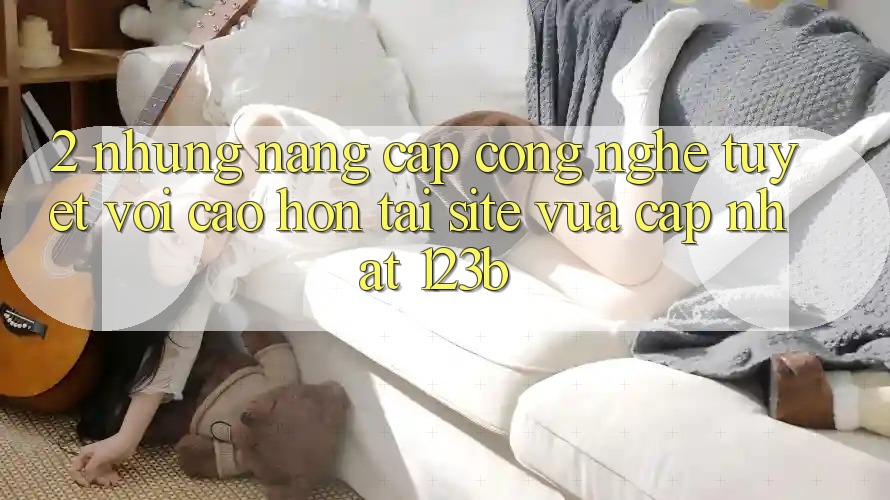 2. Những Nâng Cấp Công Nghệ Tuyệt vời cao hơn Tại Site Vừa cập nhật 123b