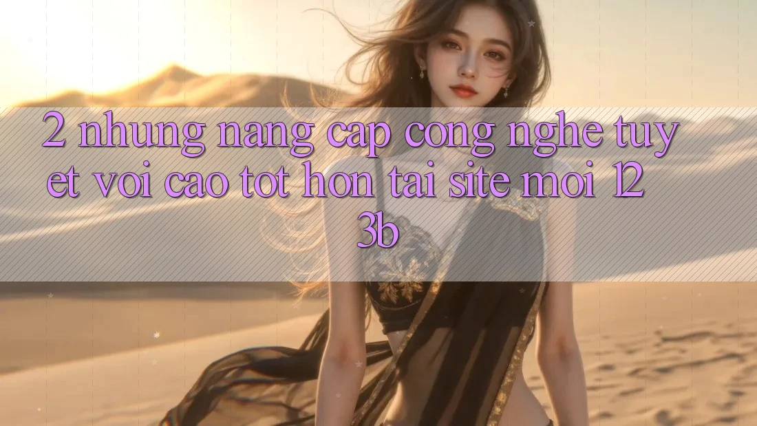 2. Những Nâng Cấp Công Nghệ Tuyệt vời cao tốt hơn Tại Site Mới 123b