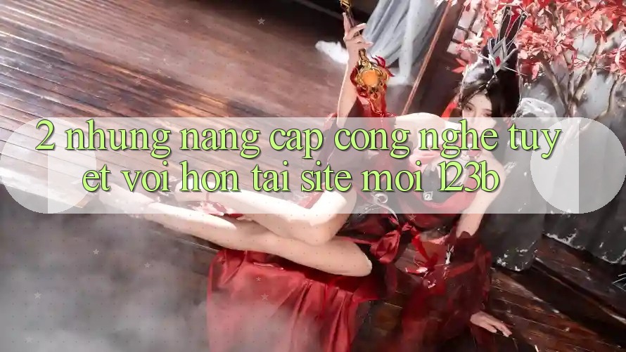 2. Những Nâng Cấp Công Nghệ Tuyệt vời hơn Tại Site Mới 123b