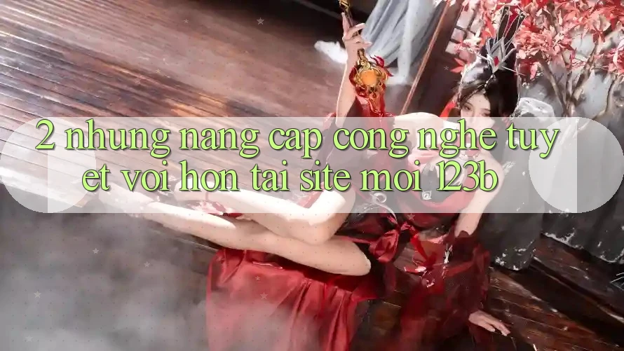 2. Những Nâng Cấp Công Nghệ Tuyệt vời hơn Tại Site Mới 123b