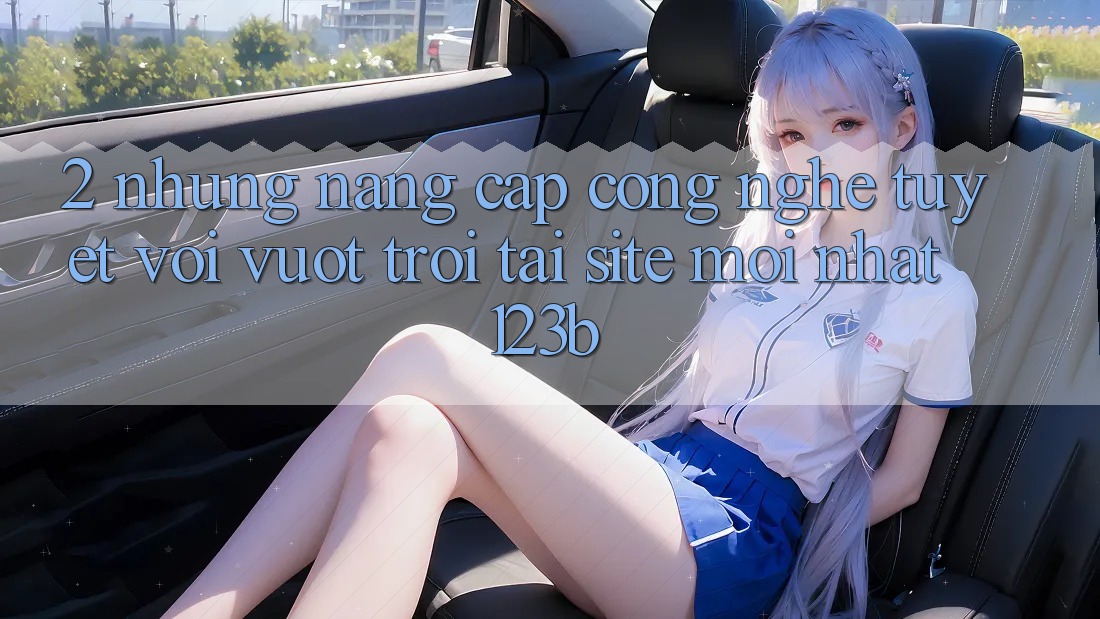 2. Những Nâng Cấp Công Nghệ Tuyệt vời vượt trội Tại Site Mới Nhất 123b