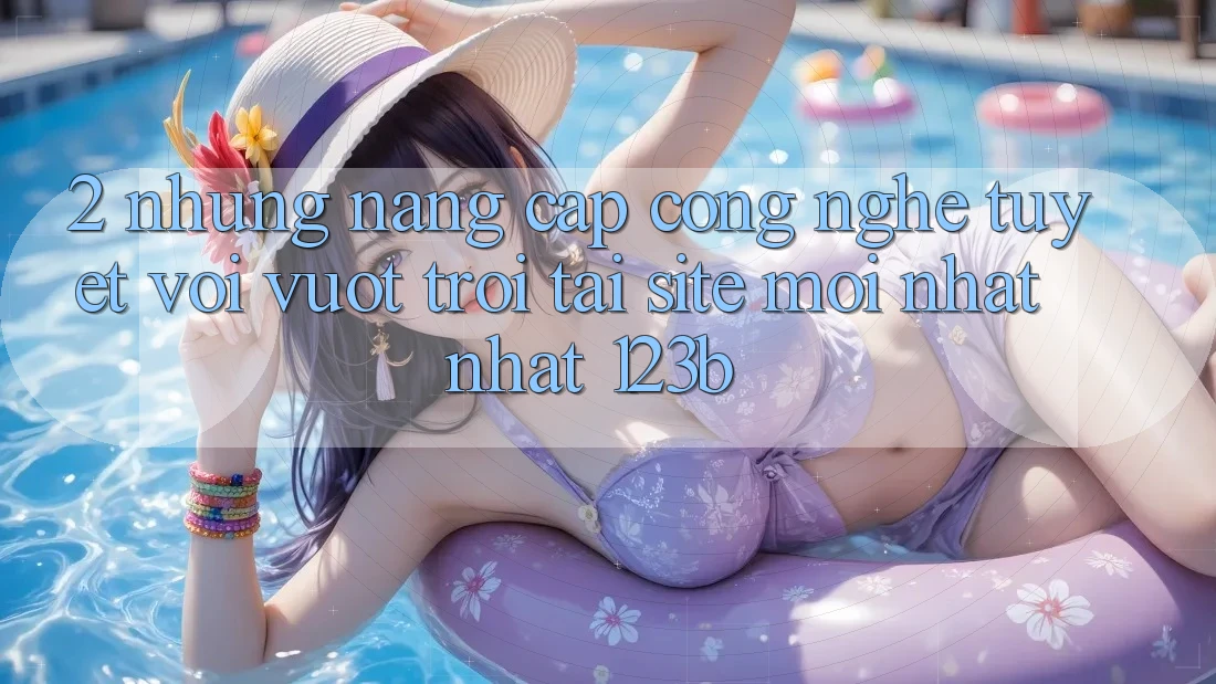 2. Những Nâng Cấp Công Nghệ Tuyệt vời vượt trội Tại Site Mới nhất Nhất 123b
