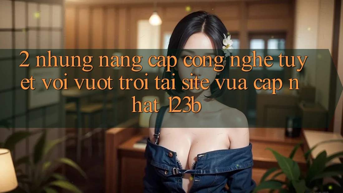 2. Những Nâng Cấp Công Nghệ Tuyệt vời vượt trội Tại Site Vừa cập nhật 123b