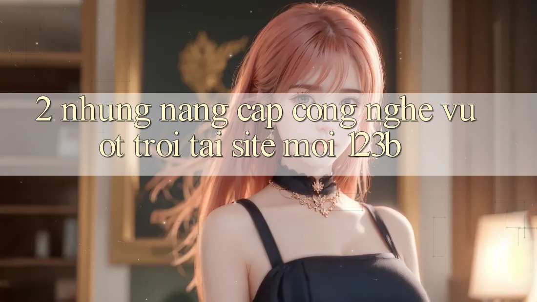 2. Những Nâng Cấp Công Nghệ Vượt Trội Tại Site Mới 123b