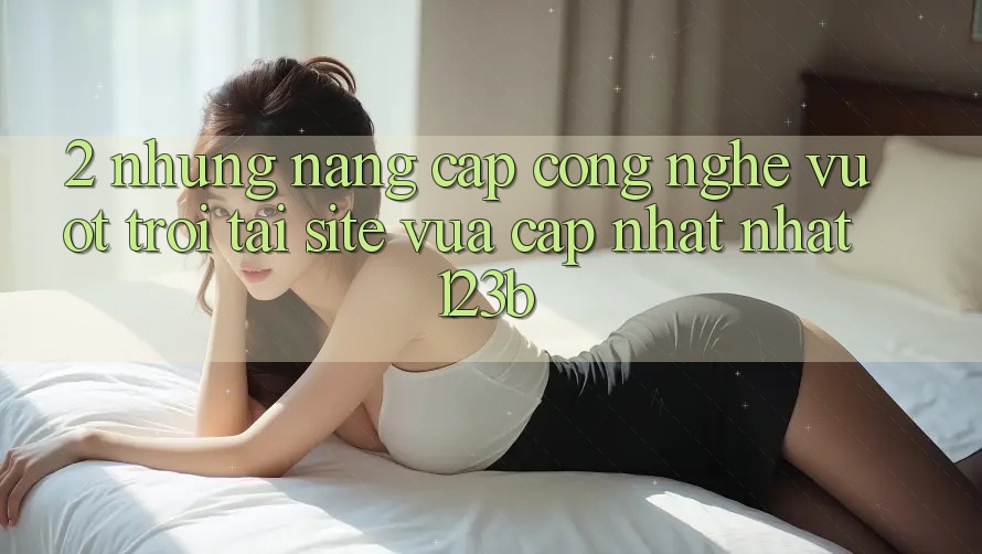 2. Những Nâng Cấp Công Nghệ Vượt Trội Tại Site Vừa cập nhật Nhất 123b